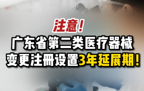注意！广东省第二类医疗器械变更注册设置3年延展期！