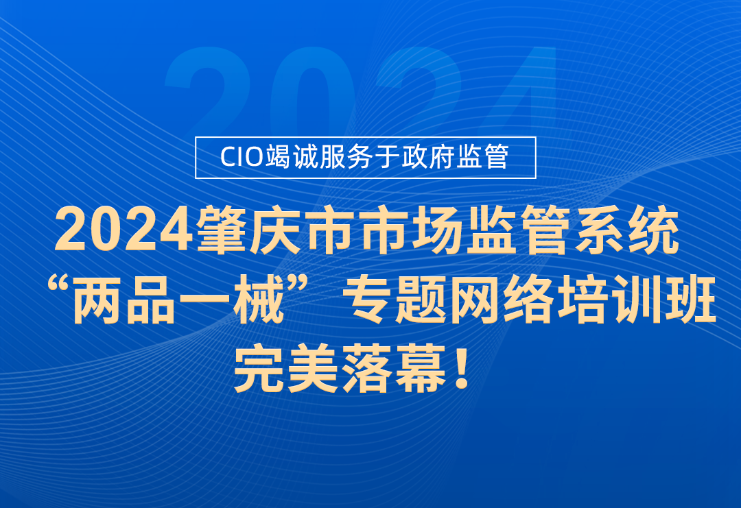 CIO竭诚服务于政府监管！2024年肇庆市市场监管系统“两品一械”监管能力提升网络培训班，完美落幕！