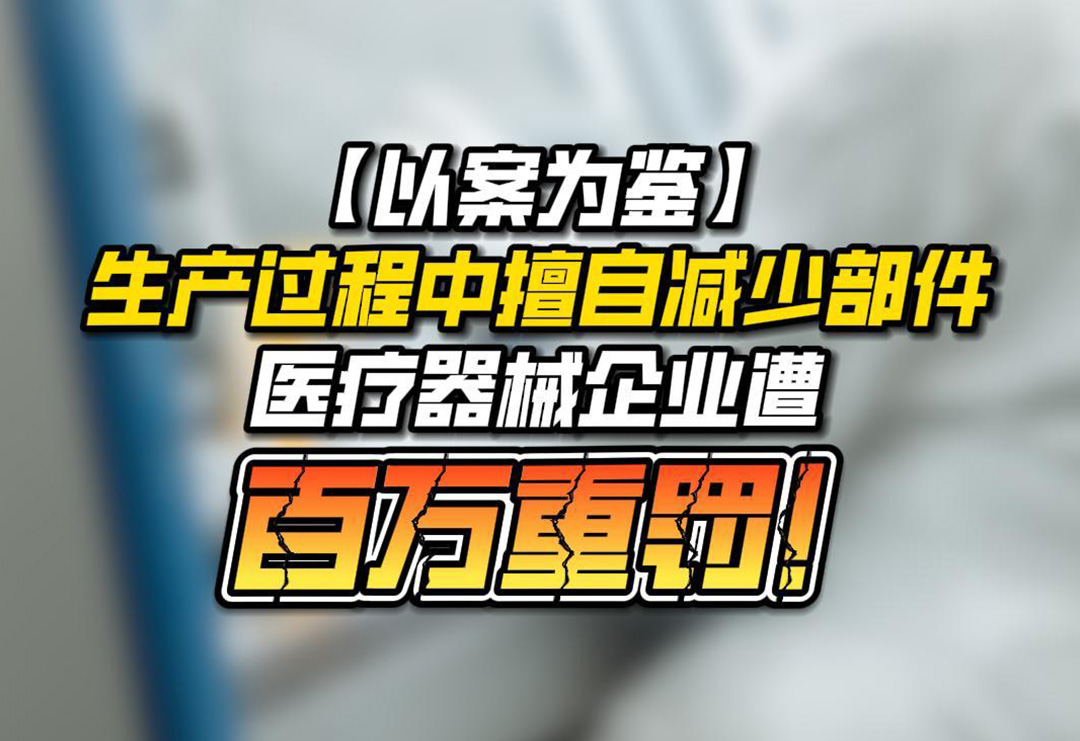 以案為鑒！生產過程中擅自減少部件，醫療器械企業遭百萬重罰！