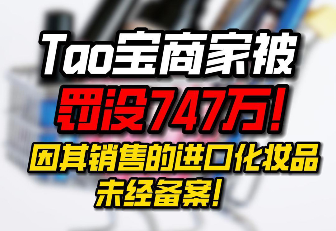 處罰| 淘寶商家被罰沒747萬！因其銷售的進口品牌化妝品未經備案！