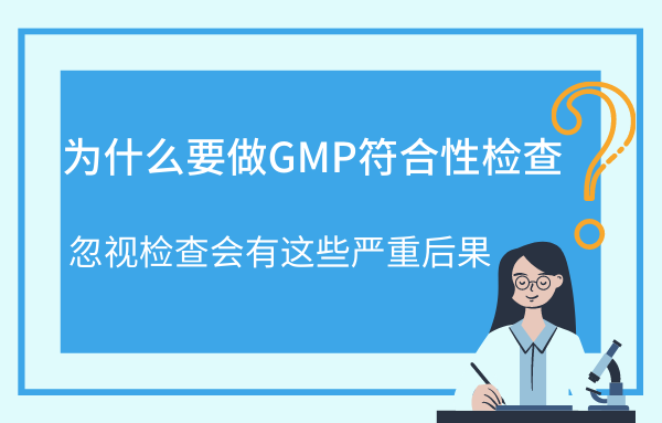 为什么要做GMP符合性检查？忽视检查会有这些严重后果