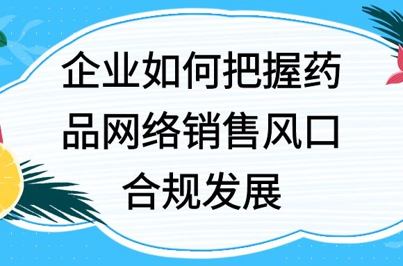 企业如何把握药品网络销售风口，合规发展？