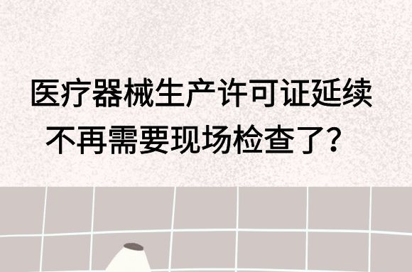 医疗器械生产许可证延续不再需要现场检查了？