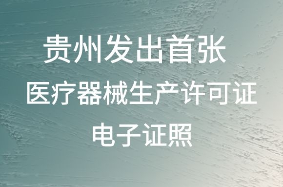 贵州发出首张医疗器械生产许可证电子证照， 生产许可获证更便捷