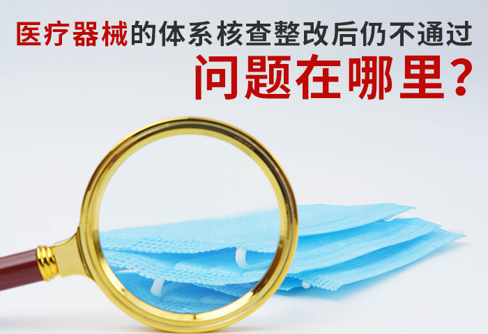 医疗器械的体系核查整改后仍不通过，问题在哪里？